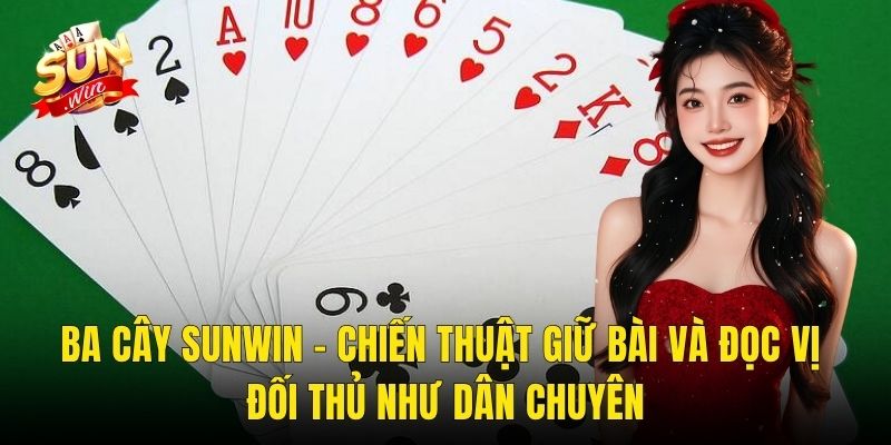 Ba Cây Sunwin – Chiến Thuật Giữ Bài Và Đọc Vị Đối Thủ Như Dân Chuyên
